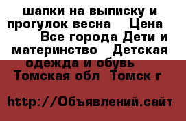 шапки на выписку и прогулок весна  › Цена ­ 500 - Все города Дети и материнство » Детская одежда и обувь   . Томская обл.,Томск г.